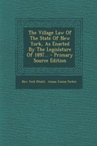 The Village Law of the State of New York, as Enacted by the Legislature of 1897... - Primary Source Edition