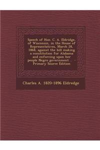 Speech of Hon. C. A. Eldridge, of Wisconsin, in the House of Representatives, March 28, 1868, Against the Bill Making a Constitution for Alabama and Enforcing Upon Her People Negro Government ..