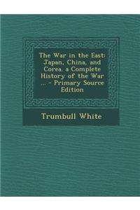 The War in the East: Japan, China, and Corea. a Complete History of the War ... - Primary Source Edition