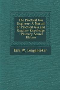 The Practical Gas Engineer: A Manual of Practical Gas and Gasoline Knowledge