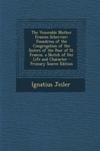 The Venerable Mother Frances Schervier: Foundress of the Congregation of the Sisters of the Poor of St. Francis. a Sketch of Her Life and Character