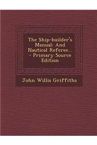 The Ship-Builder's Manual: And Nautical Referee... - Primary Source Edition