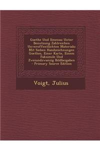 Goethe Und Ilmenau Unter Benutzung Zahlreichen Unveroffentlichten Materials; Mit Sieben Handzeichnungen Goethes, Einer Karte, Einem Faksimile Und Zwei