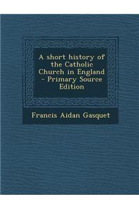 A Short History of the Catholic Church in England - Primary Source Edition