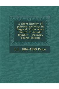 A Short History of Political Economy in England, from Adam Smith to Arnold Toynbee - Primary Source Edition