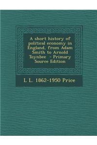 A Short History of Political Economy in England, from Adam Smith to Arnold Toynbee - Primary Source Edition