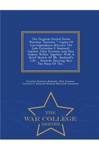 The Original United States Warship Monitor.: Copies of Correspondence Between the Late Cornelius S. Bushnell, Captain John Ericsson and Hon. Gideon Welles. Together with a Brief Sketch of Mr. Bushnell's Life ... Records Showing How the Plans of The