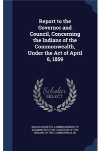 Report to the Governor and Council, Concerning the Indians of the Commonwealth, Under the Act of April 6, 1859
