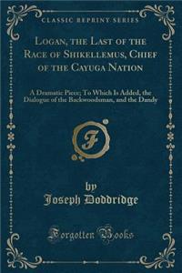 Logan, the Last of the Race of Shikellemus, Chief of the Cayuga Nation: A Dramatic Piece; To Which Is Added, the Dialogue of the Backwoodsman, and the Dandy (Classic Reprint)