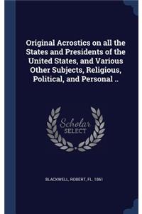 Original Acrostics on All the States and Presidents of the United States, and Various Other Subjects, Religious, Political, and Personal ..