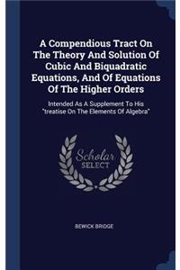 Compendious Tract On The Theory And Solution Of Cubic And Biquadratic Equations, And Of Equations Of The Higher Orders