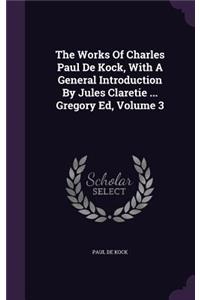 The Works of Charles Paul de Kock, with a General Introduction by Jules Claretie ... Gregory Ed, Volume 3