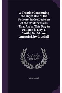 A Treatise Concerning the Right Use of the Fathers, in the Decision of the Controversies That Are at This Day in Religion [Tr. by T. Smith]. Re-Ed. and Amended, by G. Jekyll