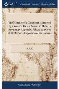 The Mistakes of a Clergyman Corrected by a Weaver. Or, an Answer to MR S-t's Accusatory Appendix, Affixed to a Copy of MR Brown's Exposition of the Romans