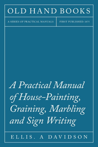 Practical Manual of House-Painting, Graining, Marbling and Sign Writing