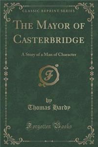 The Mayor of Casterbridge: A Story of a Man of Character (Classic Reprint)