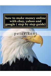 How to Make Money Online with Ebay, Yahoo and Google ( Step by Step Guide): A Step by Step Guide to Using Three Online Services to Make One Successful Business