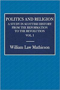 Politics and Religion: A Study in Scottish History From the Reformation to the Revolution - Vol. I