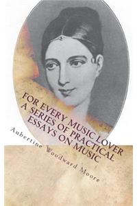 For Every Music Lover A Series of Practical Essays on Music