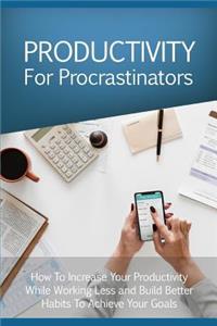 Productivity for Procrastinators: How to Increase Your Productivity While Working Less and Build Better Habits to Achieve Your Goals