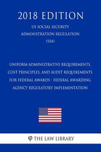 Uniform Administrative Requirements, Cost Principles, and Audit Requirements for Federal Awards - Federal Awarding Agency Regulatory Implementation (Us Social Security Administration Regulation) (Ssa) (2018 Edition)