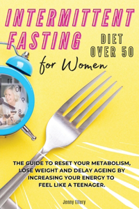 Intermittent Fasting Diet for Women Over 50: The Guide to Reset Your Metabolism, Lose Weight and Delay Ageing by Increasing Your Energy to Feel Like a Teen-Ager. Recipes with Pictures