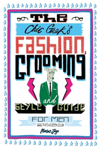 Chic Geek's Fashion, Grooming and Style Guide for Men
