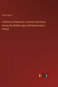 History of Manners, Customs and Dress during the Middle Ages and Renaissance Period