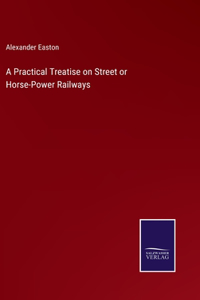 Practical Treatise on Street or Horse-Power Railways