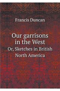 Our Garrisons in the West Or, Sketches in British North America