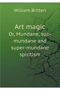 Art Magic Or, Mundane, Sub-Mundane and Super-Mundane Spiritism