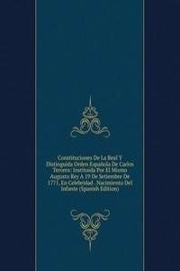 Constituciones De La Real Y Distinguida Orden Espanola De Carlos Tercero: Instituida Por El Mismo Augusto Rey A 19 De Setiembre De 1771, En Celebridad . Nacimiento Del Infante (Spanish Edition)