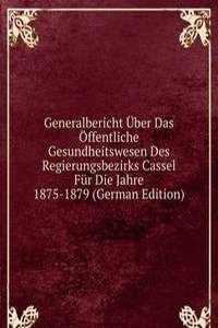 Generalbericht Uber Das Offentliche Gesundheitswesen Des Regierungsbezirks Cassel Fur Die Jahre 1875-1879 (German Edition)