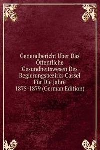 Generalbericht Uber Das Offentliche Gesundheitswesen Des Regierungsbezirks Cassel Fur Die Jahre 1875-1879 (German Edition)