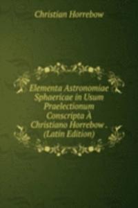 Elementa Astronomiae Sphaericae in Usum Praelectionum Conscripta A Christiano Horrebow . (Latin Edition)