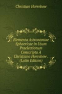 Elementa Astronomiae Sphaericae in Usum Praelectionum Conscripta A Christiano Horrebow . (Latin Edition)