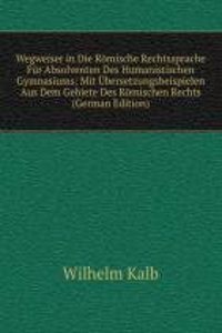 Wegweiser in Die Romische Rechtssprache Fur Absolventen Des Humanistischen Gymnasiums: Mit Ubersetzungsbeispielen Aus Dem Gebiete Des Romischen Rechts (German Edition)