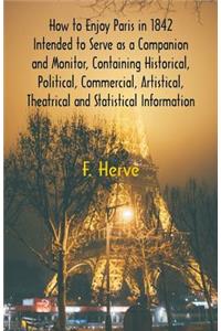 How to Enjoy Paris in 1842 Intended to Serve as a Companion and Monitor, Containing Historical, Political, Commercial, Artistical, Theatrical And Statistical Information