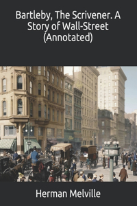 Bartleby, The Scrivener. A Story of Wall-Street (Annotated)