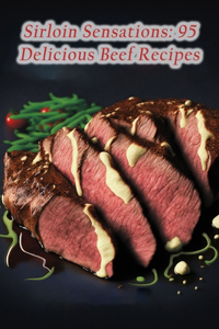 Sirloin Sensations: 95 Delicious Beef Recipes