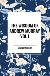 Wisdom of Andrew Murray Vol I: Humility, with Christ in the School of Prayer, Abide in Christ