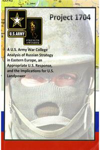 Project 1704: A U.S. Army War College Analysis of Russian Strategy in Eastern Europe, an Appropriate U.S. Response, and the Implications for U.S. Landpower