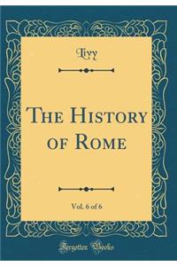 The History of Rome, Vol. 6 of 6 (Classic Reprint)