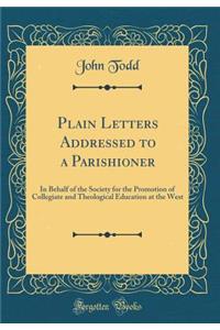 Plain Letters Addressed to a Parishioner: In Behalf of the Society for the Promotion of Collegiate and Theological Education at the West (Classic Reprint)
