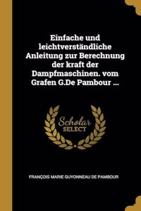 Einfache und leichtverständliche Anleitung zur Berechnung der kraft der Dampfmaschinen. vom Grafen G.De Pambour ...