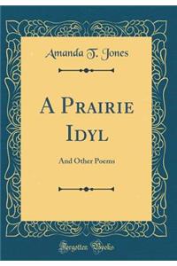 A Prairie Idyl: And Other Poems (Classic Reprint)