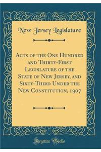 Acts of the One Hundred and Thirty-First Legislature of the State of New Jersey, and Sixty-Third Under the New Constitution, 1907 (Classic Reprint)