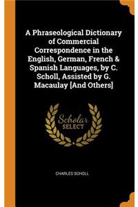 A Phraseological Dictionary of Commercial Correspondence in the English, German, French & Spanish Languages, by C. Scholl, Assisted by G. Macaulay [and Others]