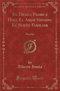 El Deseo; Padre E Hijo; El Amor Vedado; El SueÃ±o Familiar: Novelas (Classic Reprint)