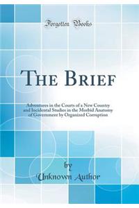 The Brief: Adventures in the Courts of a New Country and Incidental Studies in the Morbid Anatomy of Government by Organized Corruption (Classic Reprint): Adventures in the Courts of a New Country and Incidental Studies in the Morbid Anatomy of Government by Organized Corruption (Classic Reprint)